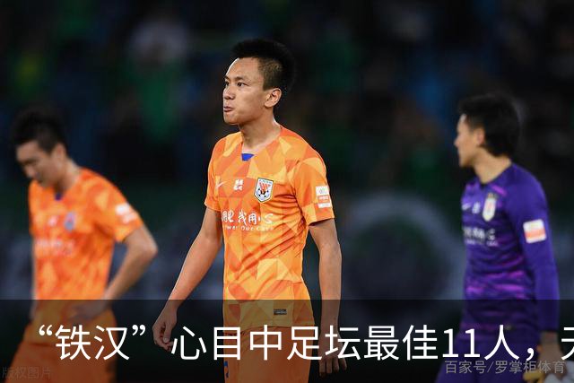 “铁汉”心目中足坛最佳11人，无2大球王无双骄，但这2人从不缺席