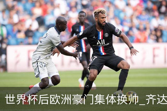 世界杯后欧洲豪门集体换帅 齐达内曼奇尼克洛普他们行吗？