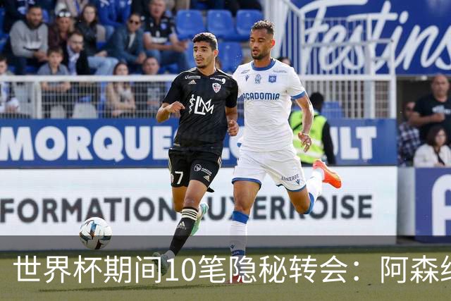 世界杯期间10笔隐秘转会：阿森纳31岁功臣告别邓弗里斯零元加盟皇马