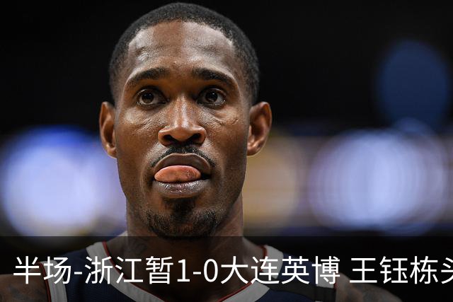 半场-浙江暂1-0大连英博 王钰栋头槌攻入赛季第8球+一球越位被吹