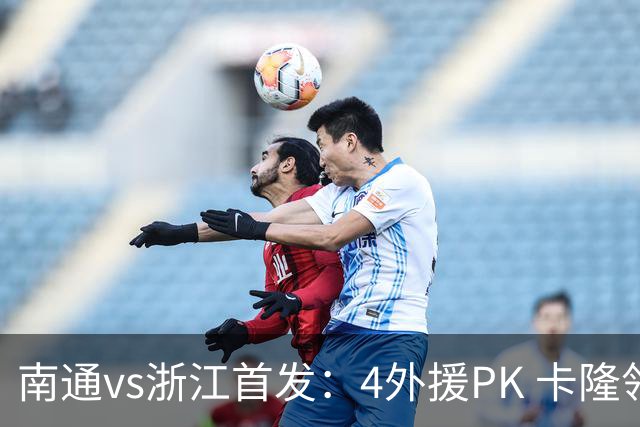 南通vs浙江首发：4外援PK 卡隆领衔、李提香出战