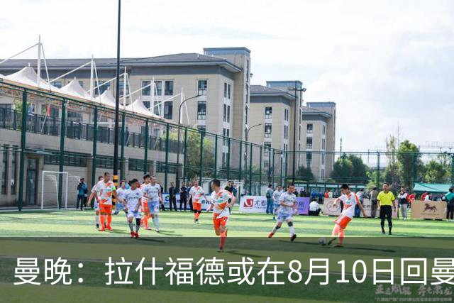 曼晚：拉什福德或在8月10日回曼联参加训练，球队也欢迎他回来