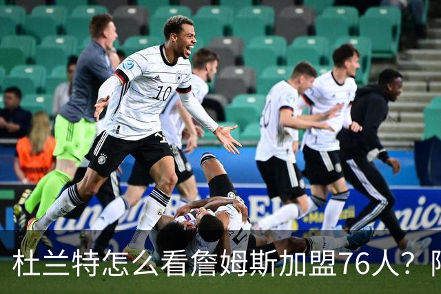 杜兰特怎么看詹姆斯加盟76人？阿杜的发言一针见血