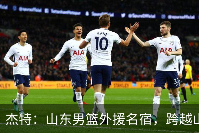 杰特：山东男篮外援名宿，跨越山海，守护中国年轻球员追梦NBA