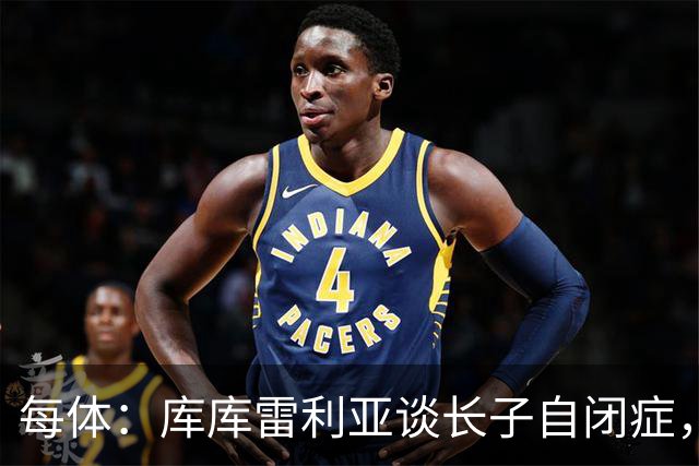 每体：库库雷利亚谈长子自闭症，盼世界杯夺冠