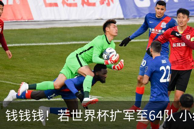 钱钱钱！若世界杯扩军至64队 小组赛或沦为跨大洲预选赛