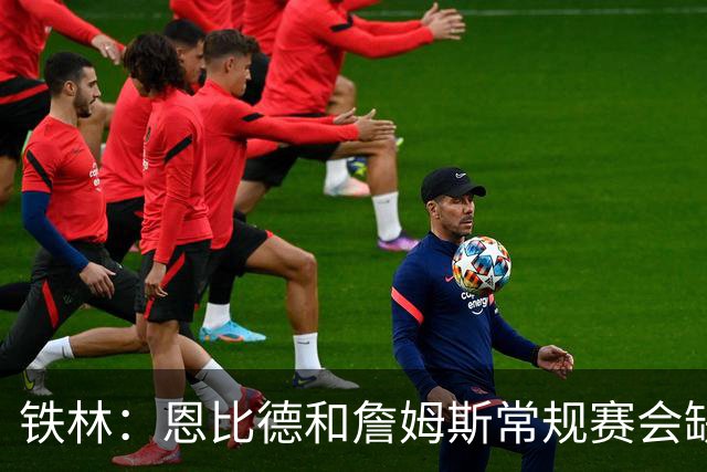 铁林：恩比德和詹姆斯常规赛会缺席大量比赛 新赛季就是告别巡演