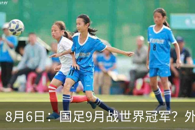 8月6日：国足9月战世界冠军？外媒爆料，阿根廷9月中国行，梅西或将缺席